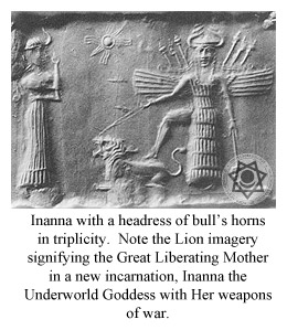 Inanna with a headress of bull�s horns in triplicity.  Note the Lion imagery signifying the Great Liberating Mother in a new incarnation, Inanna the Underworld Goddess with Her weapons of war.